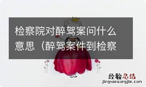 醉驾案件到检察院了必须问话吗 检察院对醉驾案问什么意思