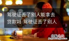 驾驶证丢了别人能拿去贷款吗 驾驶证丢了别人可以用吗