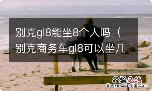 别克商务车gl8可以坐几个人 别克gl8能坐8个人吗