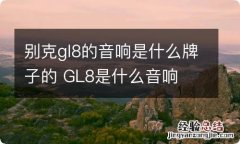 别克gl8的音响是什么牌子的 GL8是什么音响