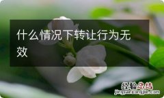 什么情况下转让行为无效