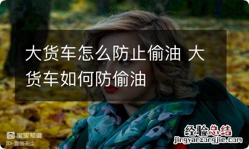 大货车怎么防止偷油 大货车如何防偷油