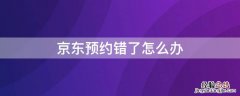 京东预约错了怎么办 京东预约错了怎么办理退款