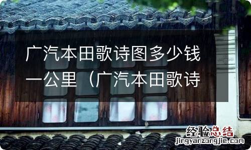 广汽本田歌诗图报价 广汽本田歌诗图多少钱一公里