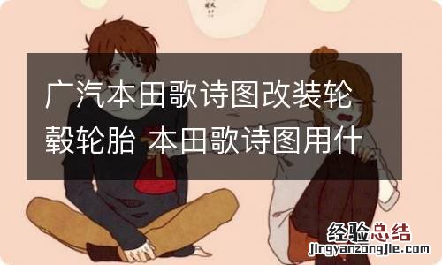 广汽本田歌诗图改装轮毂轮胎 本田歌诗图用什么轮胎好
