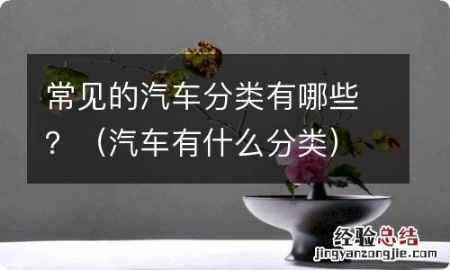 汽车有什么分类 常见的汽车分类有哪些？