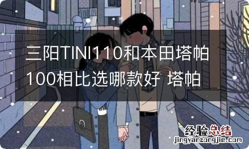 三阳TINI110和本田塔帕100相比选哪款好 塔帕100跟tini110哪个好