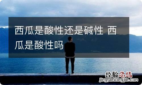 西瓜是酸性还是碱性 西瓜是酸性吗