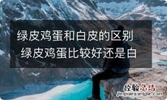 绿皮鸡蛋和白皮的区别 绿皮鸡蛋比较好还是白皮鸡蛋