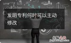 发明专利何时可以主动修改