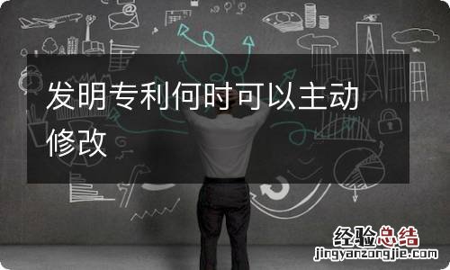 发明专利何时可以主动修改