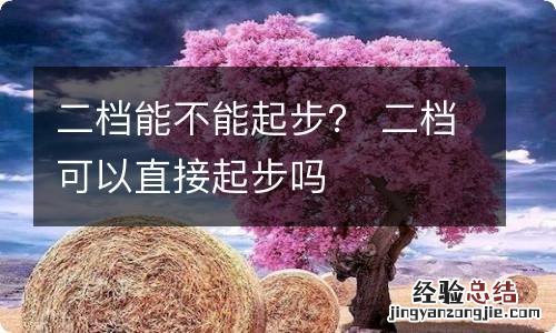 二档能不能起步？ 二档可以直接起步吗