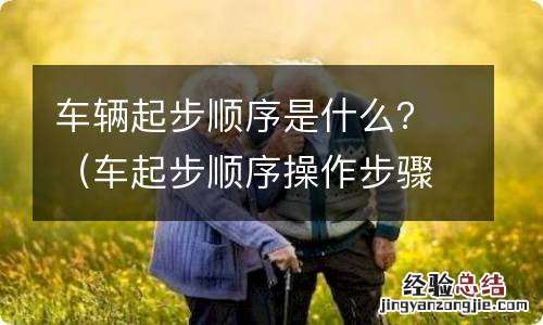 车起步顺序操作步骤 车辆起步顺序是什么？