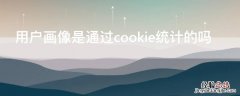 用户画像是通过cookie统计的吗