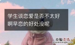 学生谈恋爱是否不太好啊早恋的好处没呢