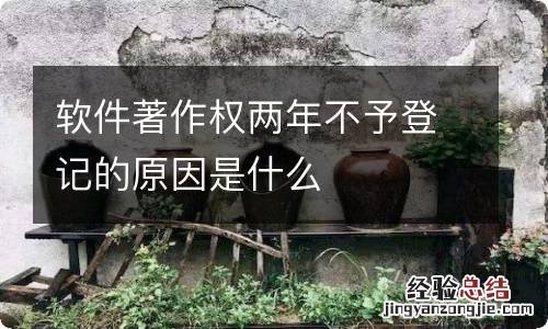 软件著作权两年不予登记的原因是什么