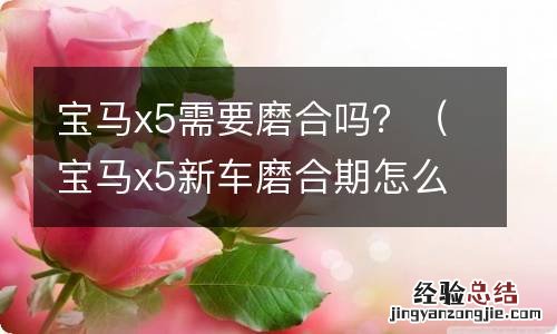 宝马x5新车磨合期怎么开 宝马x5需要磨合吗？