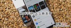 oppowatch2能换表带吗 OPPO手环2怎么换表带