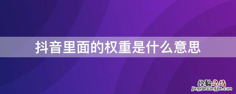 抖音里面的权重是什么意思 抖音里面什么叫权重