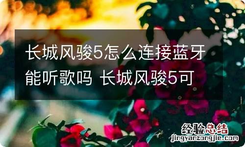 长城风骏5怎么连接蓝牙能听歌吗 长城风骏5可以连接蓝牙放音乐吗