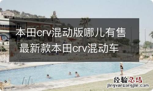 本田crv混动版哪儿有售 最新款本田crv混动车型