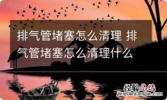 排气管堵塞怎么清理 排气管堵塞怎么清理什么症状