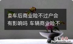 卖车后商业险不过户会有影响吗 车辆商业险不过户对原车主有什么影响没