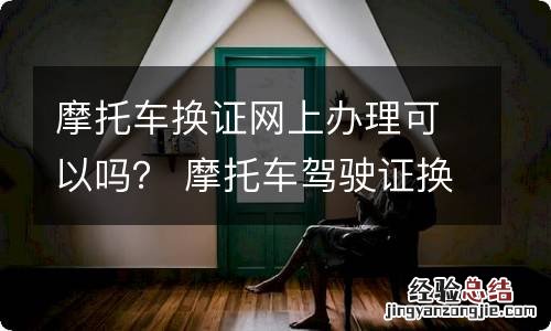 摩托车换证网上办理可以吗？ 摩托车驾驶证换证能网上换吗?