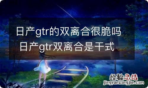 日产gtr的双离合很脆吗 日产gtr双离合是干式还是湿式