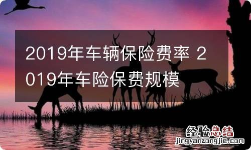 2019年车辆保险费率 2019年车险保费规模