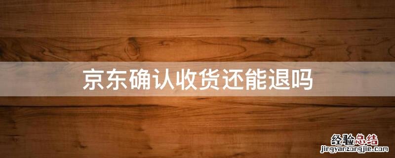 京东确认收货还能退吗 京东确认收货还能退吗怎么退