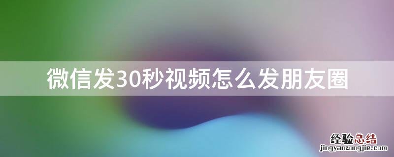 微信发30秒视频怎么发朋友圈 微信如何发30秒的视频朋友圈