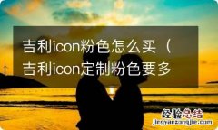 吉利icon粉色怎么买 吉利icon能买不