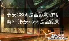 长安cs55是蓝鲸发动机吗 长安CS55是蓝鲸发动机吗?