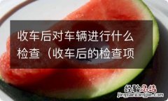 收车后的检查项目有哪些? 收车后对车辆进行什么检查