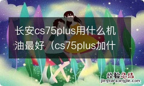 cs75plus加什么机油比较好 长安cs75plus用什么机油最好