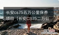 长安CS75二万公里做哪些保养 长安cs75五万公里保养项目