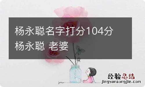 杨永聪名字打分104分 杨永聪 老婆