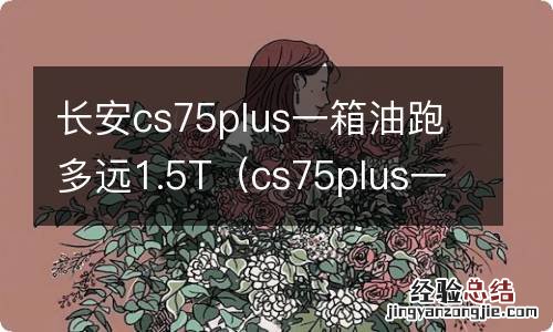 cs75plus一箱油能跑多远 长安cs75plus一箱油跑多远1.5T