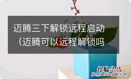 迈腾可以远程解锁吗 迈腾三下解锁远程启动