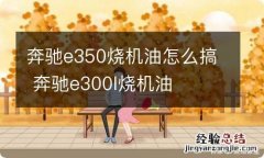 奔驰e350烧机油怎么搞 奔驰e300l烧机油