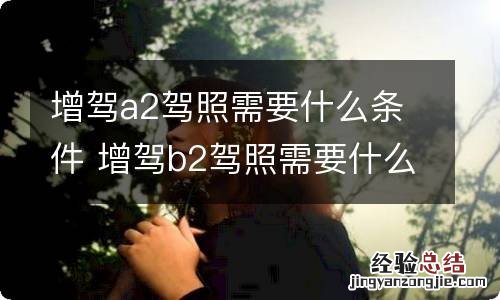 增驾a2驾照需要什么条件 增驾b2驾照需要什么条件