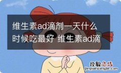 维生素ad滴剂一天什么时候吃最好 维生素ad滴剂每天什么时候吃最好