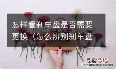 怎么辨别刹车盘需要更换了 怎样看刹车盘是否需要更换