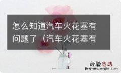 汽车火花塞有问题有什么表现 怎么知道汽车火花塞有问题了