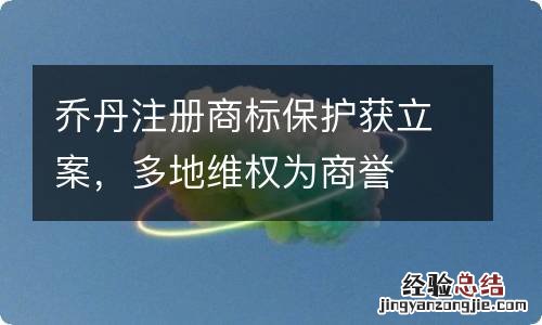 乔丹注册商标保护获立案，多地维权为商誉