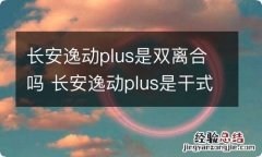 长安逸动plus是双离合吗 长安逸动plus是干式双离合还是湿式双离合