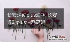 长安逸动plus油耗 长安逸动plus油耗高吗