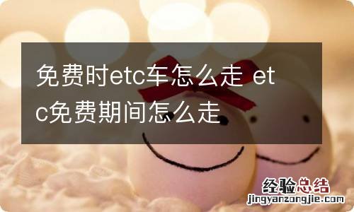 免费时etc车怎么走 etc免费期间怎么走