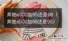 奔驰s500加98还是95 奔驰e300加95还是98